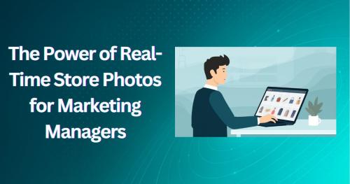  The Power of Real-Time Store Photos for Marketing Managers
