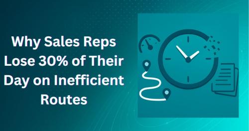Why Sales Reps Lose 30% of Their Day on Inefficient Routes